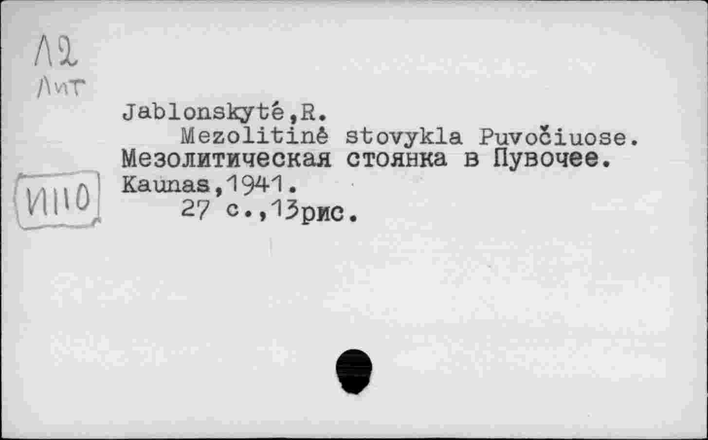 ﻿Al /W
vwû
Jablonslcytê?R.
Mezolitinê stovykla Puvociuose. Мезолитическая стоянка в Пувочее. Kaunas,1941.
27 с»»13рис.